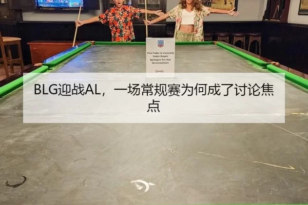 BLG迎战AL，一场常规赛为何成了讨论焦点